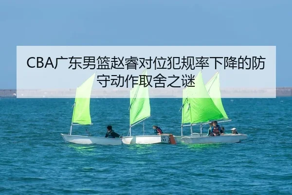 CBA广东男篮赵睿对位犯规率下降的防守动作取舍之谜