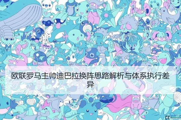 欧联罗马主帅迪巴拉换阵思路解析与体系执行差异