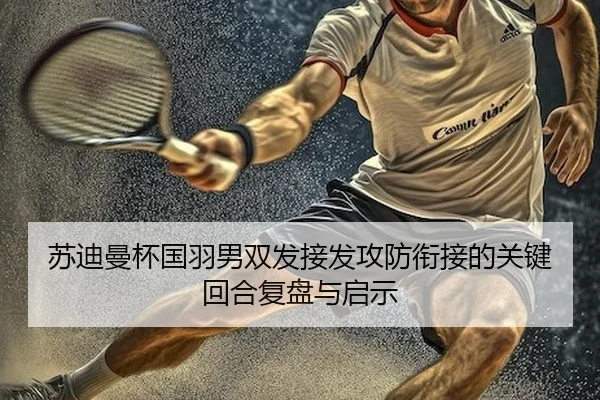 苏迪曼杯国羽男双发接发攻防衔接的关键回合复盘与启示